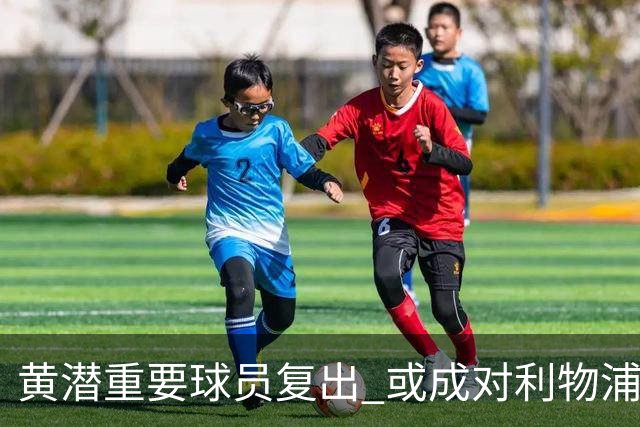 黄潜重要球员复出 或成对利物浦的最大威胁